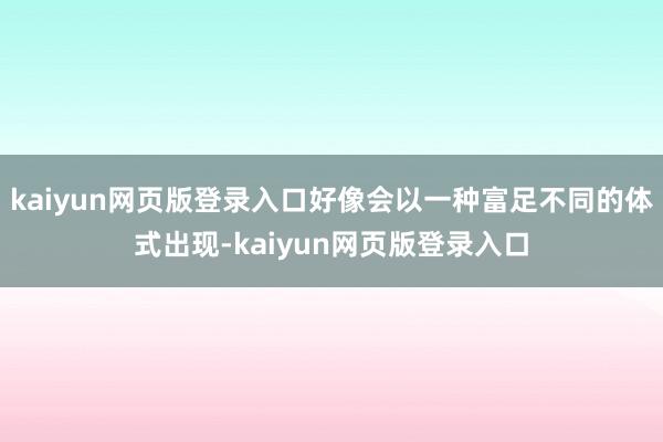 kaiyun网页版登录入口好像会以一种富足不同的体式出现-kaiyun网页版登录入口