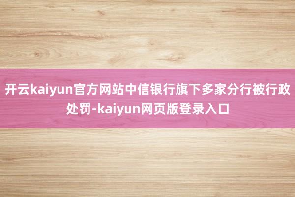 开云kaiyun官方网站中信银行旗下多家分行被行政处罚-kaiyun网页版登录入口