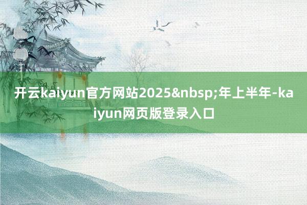 开云kaiyun官方网站2025年上半年-kaiyun网页版登录入口