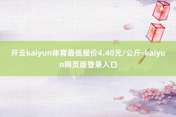 开云kaiyun体育最低报价4.40元/公斤-kaiyun网页版登录入口