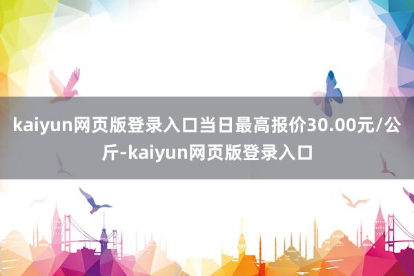 kaiyun网页版登录入口当日最高报价30.00元/公斤-kaiyun网页版登录入口