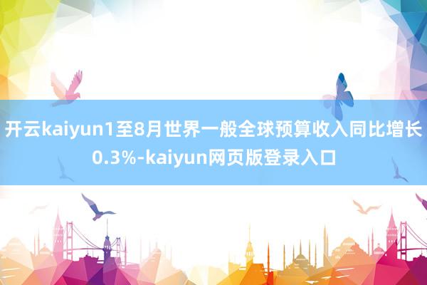 开云kaiyun1至8月世界一般全球预算收入同比增长0.3%-kaiyun网页版登录入口