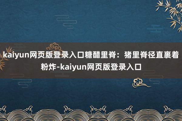 kaiyun网页版登录入口糖醋里脊：猪里脊径直裹着粉炸-kaiyun网页版登录入口