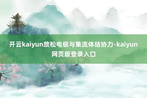 开云kaiyun放松电极与集流体结协力-kaiyun网页版登录入口