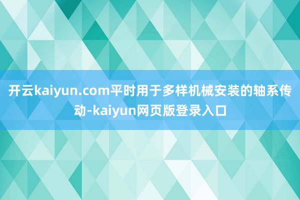 开云kaiyun.com平时用于多样机械安装的轴系传动-kaiyun网页版登录入口