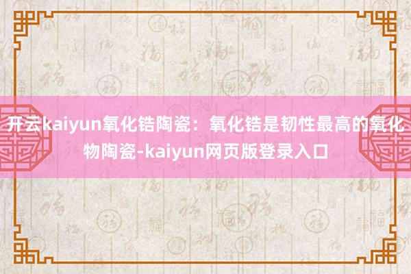 开云kaiyun氧化锆陶瓷：氧化锆是韧性最高的氧化物陶瓷-kaiyun网页版登录入口
