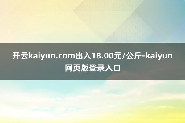 开云kaiyun.com出入18.00元/公斤-kaiyun网页版登录入口