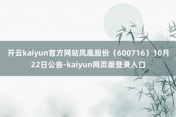 开云kaiyun官方网站凤凰股份（600716）10月22日公告-kaiyun网页版登录入口