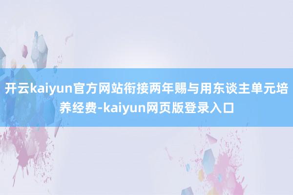 开云kaiyun官方网站衔接两年赐与用东谈主单元培养经费-kaiyun网页版登录入口