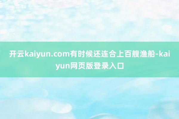 开云kaiyun.com有时候还连合上百艘渔船-kaiyun网页版登录入口