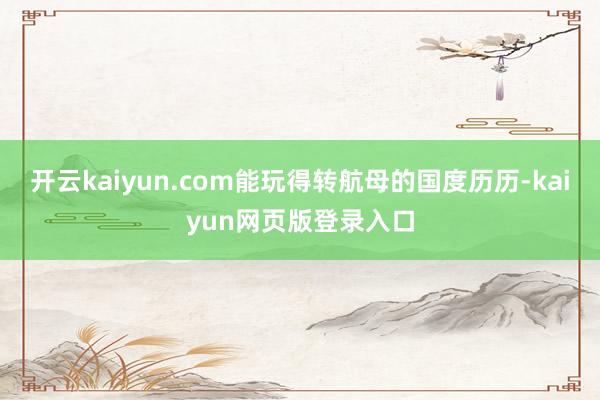开云kaiyun.com能玩得转航母的国度历历-kaiyun网页版登录入口