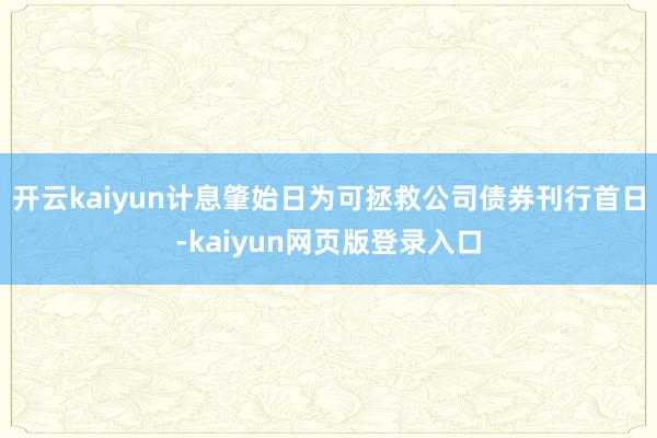 开云kaiyun计息肇始日为可拯救公司债券刊行首日-kaiyun网页版登录入口