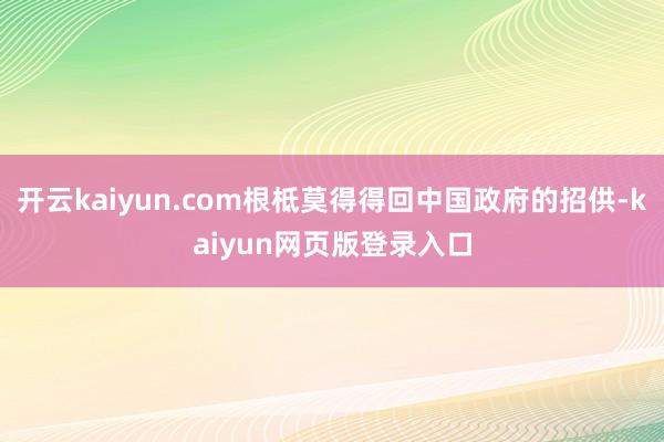 开云kaiyun.com根柢莫得得回中国政府的招供-kaiyun网页版登录入口