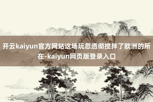 开云kaiyun官方网站这场玩忽透彻搅拌了欧洲的所在-kaiyun网页版登录入口