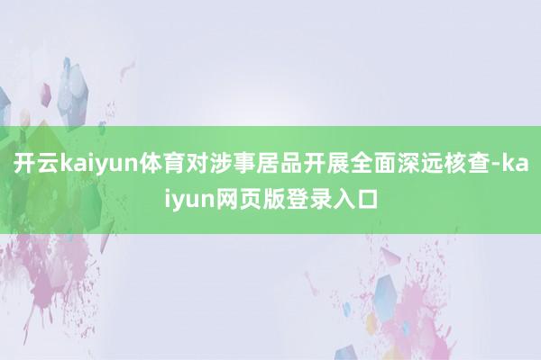 开云kaiyun体育对涉事居品开展全面深远核查-kaiyun网页版登录入口