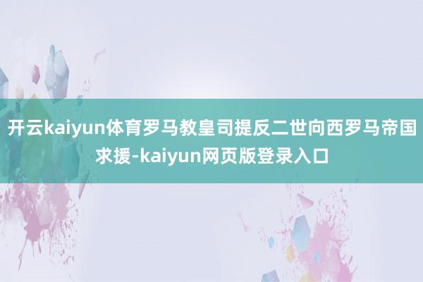 开云kaiyun体育罗马教皇司提反二世向西罗马帝国求援-kaiyun网页版登录入口