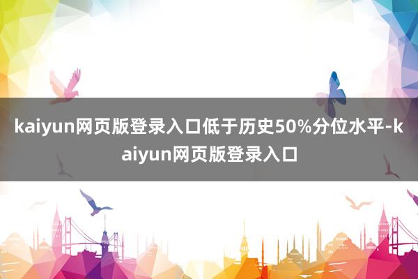 kaiyun网页版登录入口低于历史50%分位水平-kaiyun网页版登录入口