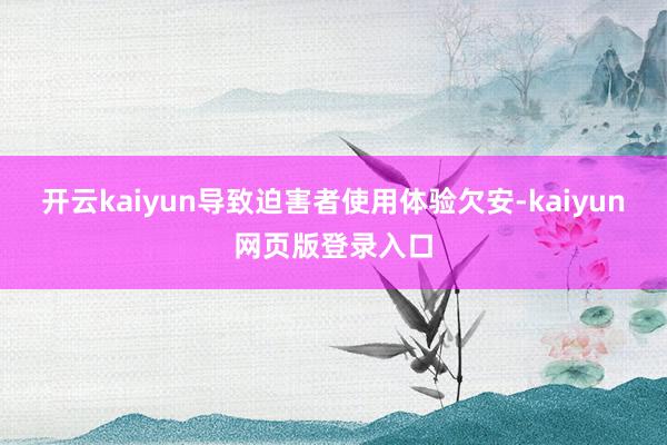 开云kaiyun导致迫害者使用体验欠安-kaiyun网页版登录入口