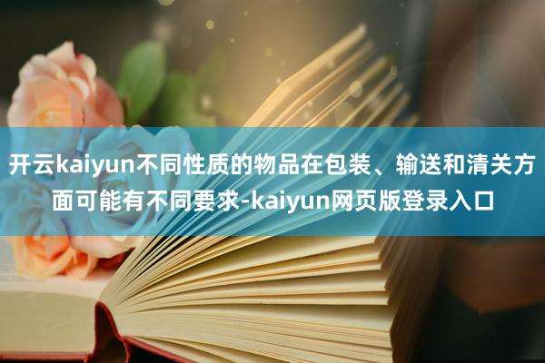 开云kaiyun不同性质的物品在包装、输送和清关方面可能有不同要求-kaiyun网页版登录入口