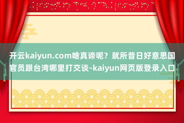 开云kaiyun.com啥真谛呢？就所昔日好意思国官员跟台湾哪里打交谈-kaiyun网页版登录入口