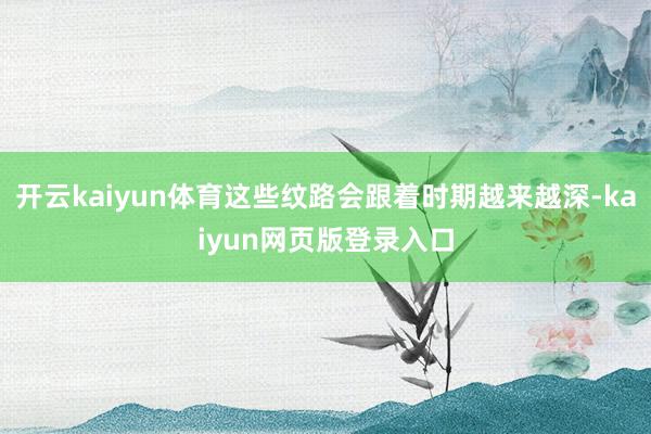 开云kaiyun体育这些纹路会跟着时期越来越深-kaiyun网页版登录入口