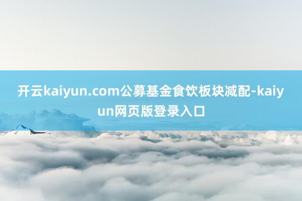 开云kaiyun.com公募基金食饮板块减配-kaiyun网页版登录入口